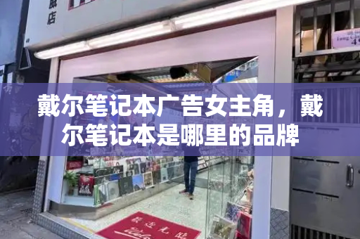 戴尔笔记本广告女主角，戴尔笔记本是哪里的品牌