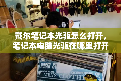 戴尔笔记本光驱怎么打开，笔记本电脑光驱在哪里打开