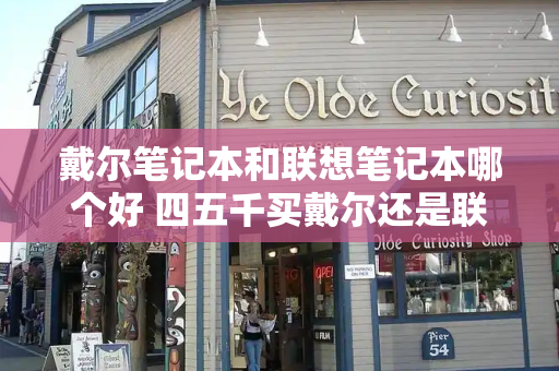 戴尔笔记本和联想笔记本哪个好 四五千买戴尔还是联想-第1张图片-星选测评