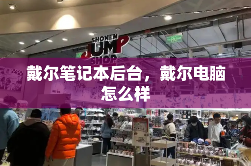 戴尔笔记本后台，戴尔电脑怎么样