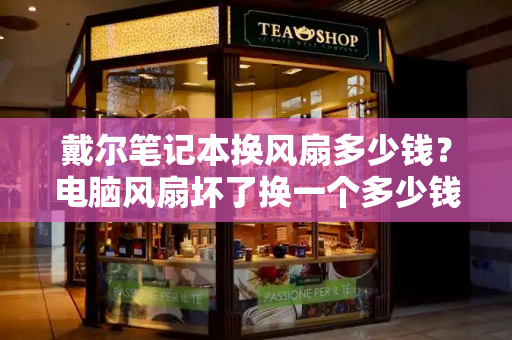 戴尔笔记本换风扇多少钱？电脑风扇坏了换一个多少钱