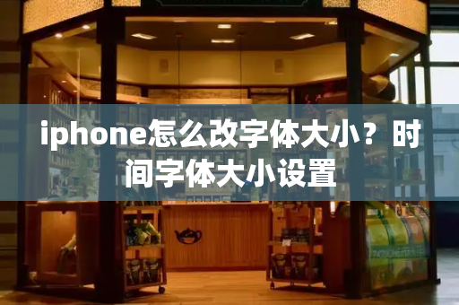 iphone怎么改字体大小？时间字体大小设置-第1张图片-星选测评