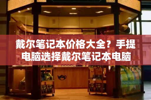 戴尔笔记本价格大全？手提电脑选择戴尔笔记本电脑