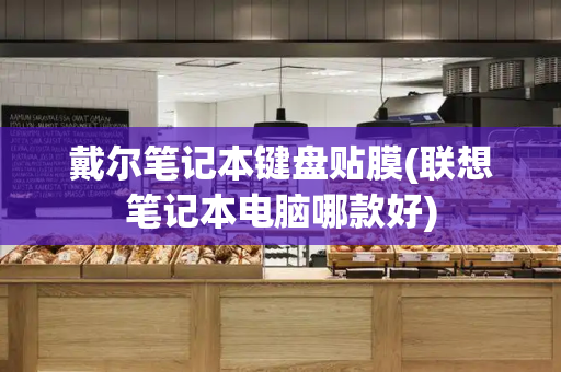 戴尔笔记本键盘贴膜(联想笔记本电脑哪款好)-第1张图片-星选测评