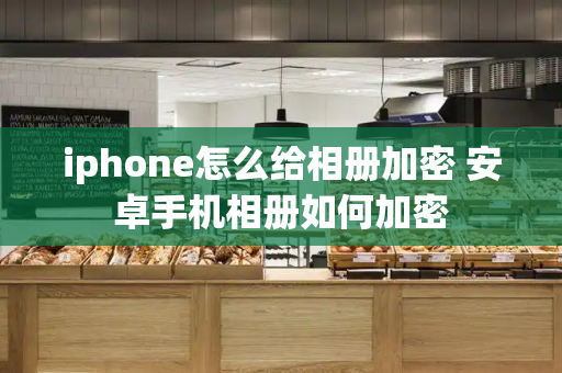 iphone怎么给相册加密 安卓手机相册如何加密-第1张图片-星选测评