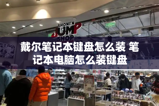 戴尔笔记本键盘怎么装 笔记本电脑怎么装键盘-第1张图片-星选测评