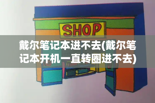 戴尔笔记本进不去(戴尔笔记本开机一直转圈进不去)