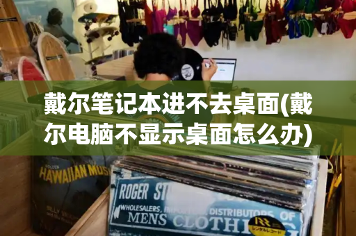 戴尔笔记本进不去桌面(戴尔电脑不显示桌面怎么办)-第1张图片-星选测评