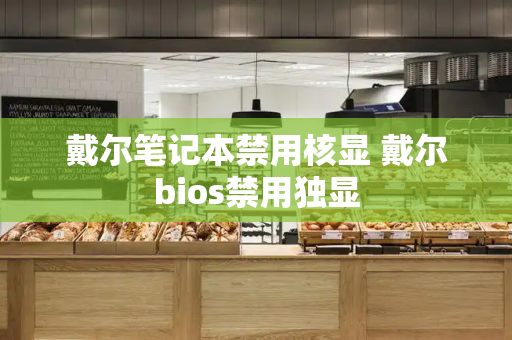 戴尔笔记本禁用核显 戴尔bios禁用独显-第1张图片-星选测评