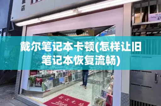 戴尔笔记本卡顿(怎样让旧笔记本恢复流畅)