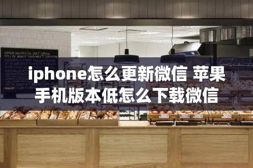 iphone怎么更新微信 苹果手机版本低怎么下载微信-第1张图片-星选测评