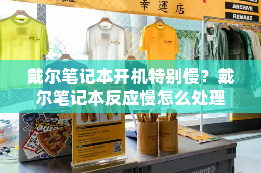 戴尔笔记本开机特别慢？戴尔笔记本反应慢怎么处理-第1张图片-星选测评