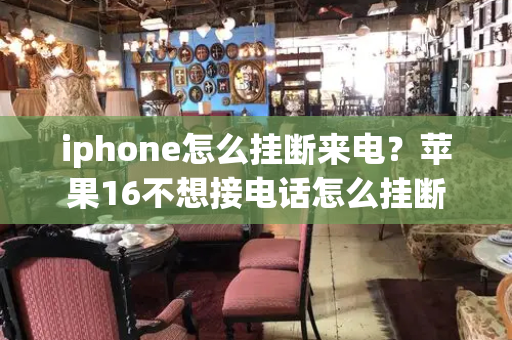 iphone怎么挂断来电？苹果16不想接电话怎么挂断