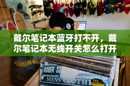 戴尔笔记本蓝牙打不开，戴尔笔记本无线开关怎么打开-第1张图片-星选测评