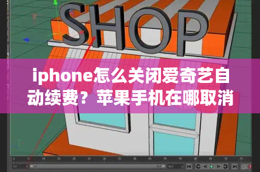 iphone怎么关闭爱奇艺自动续费？苹果手机在哪取消爱奇艺自动续费