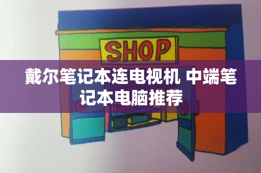 戴尔笔记本连电视机 中端笔记本电脑推荐-第1张图片-星选测评
