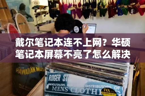戴尔笔记本连不上网？华硕笔记本屏幕不亮了怎么解决