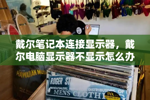 戴尔笔记本连接显示器，戴尔电脑显示器不显示怎么办-第1张图片-星选测评