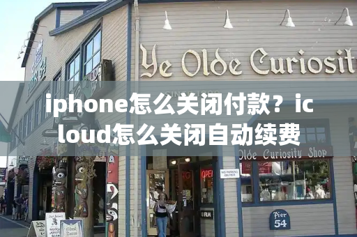iphone怎么关闭付款？icloud怎么关闭自动续费
