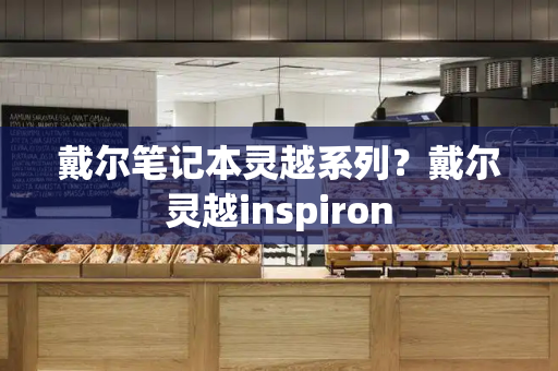 戴尔笔记本灵越系列？戴尔灵越inspiron