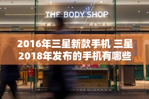 2016年三星新款手机 三星2018年发布的手机有哪些