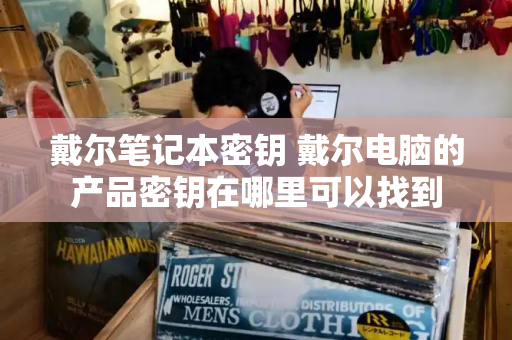 戴尔笔记本密钥 戴尔电脑的产品密钥在哪里可以找到