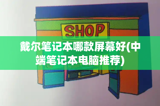 戴尔笔记本哪款屏幕好(中端笔记本电脑推荐)-第1张图片-星选测评