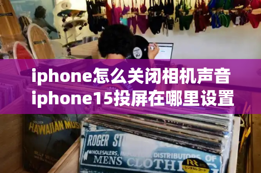 iphone怎么关闭相机声音 iphone15投屏在哪里设置-第1张图片-星选测评