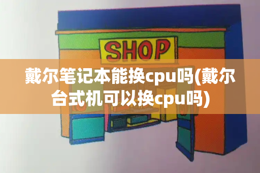 戴尔笔记本能换cpu吗(戴尔台式机可以换cpu吗)