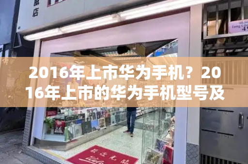 2016年上市华为手机？2016年上市的华为手机型号及价格-第1张图片-星选测评