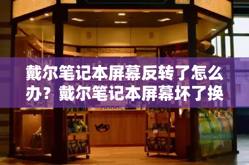 戴尔笔记本屏幕反转了怎么办？戴尔笔记本屏幕坏了换要多少钱-第1张图片-星选测评