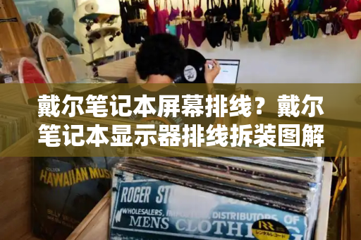 戴尔笔记本屏幕排线？戴尔笔记本显示器排线拆装图解-第1张图片-星选测评