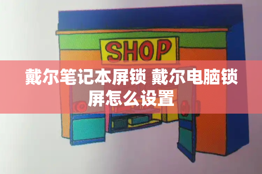 戴尔笔记本屏锁 戴尔电脑锁屏怎么设置-第1张图片-星选测评