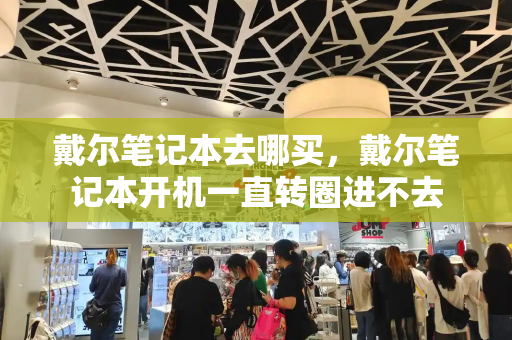 戴尔笔记本去哪买，戴尔笔记本开机一直转圈进不去