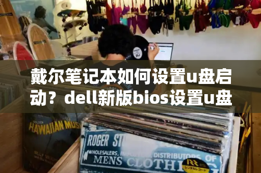 戴尔笔记本如何设置u盘启动？dell新版bios设置u盘启动