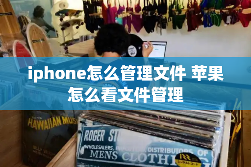 iphone怎么管理文件 苹果怎么看文件管理-第1张图片-星选测评