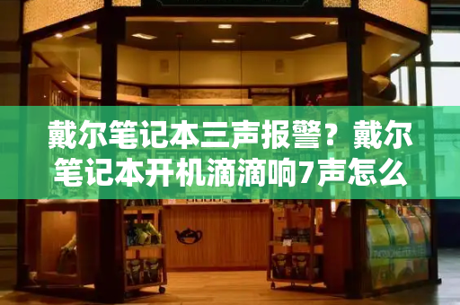 戴尔笔记本三声报警？戴尔笔记本开机滴滴响7声怎么解决-第1张图片-星选测评