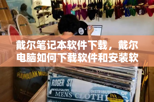 戴尔笔记本软件下载，戴尔电脑如何下载软件和安装软件-第1张图片-星选测评