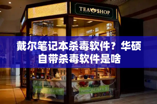 戴尔笔记本杀毒软件？华硕自带杀毒软件是啥-第1张图片-星选测评