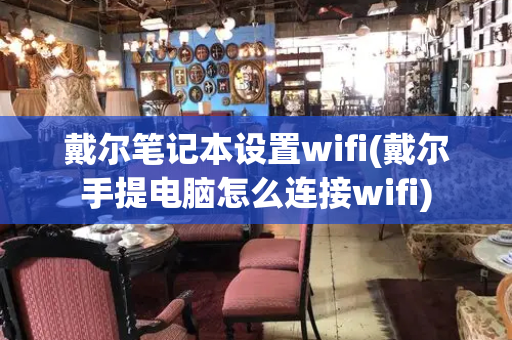 戴尔笔记本设置wifi(戴尔手提电脑怎么连接wifi)