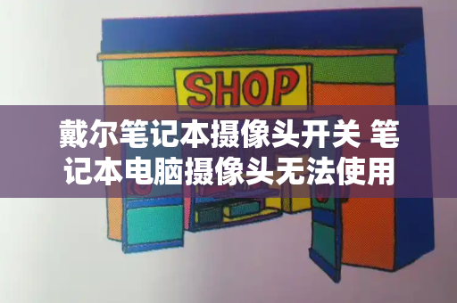 戴尔笔记本摄像头开关 笔记本电脑摄像头无法使用-第1张图片-星选测评