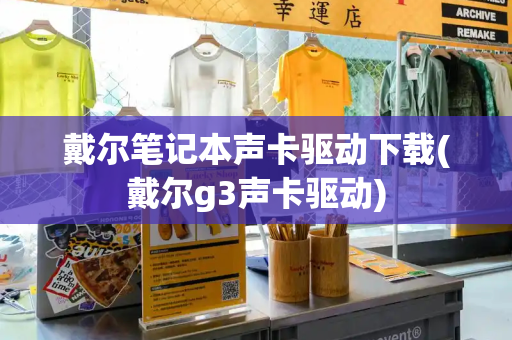 戴尔笔记本声卡驱动下载(戴尔g3声卡驱动)