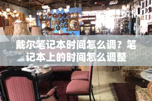 戴尔笔记本时间怎么调？笔记本上的时间怎么调整-第1张图片-星选测评