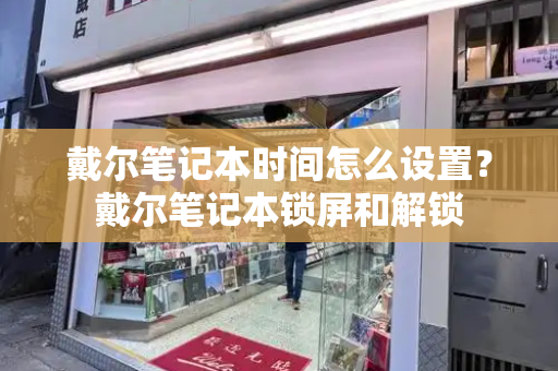 戴尔笔记本时间怎么设置？戴尔笔记本锁屏和解锁-第1张图片-星选测评