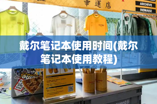 戴尔笔记本使用时间(戴尔笔记本使用教程)