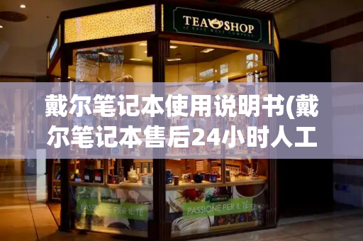 戴尔笔记本使用说明书(戴尔笔记本售后24小时人工客服)