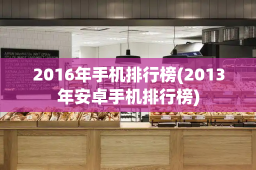 2016年手机排行榜(2013年安卓手机排行榜)