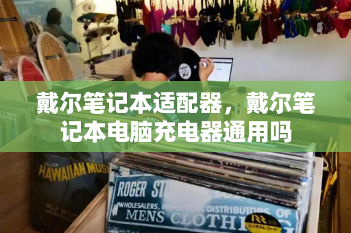 戴尔笔记本适配器，戴尔笔记本电脑充电器通用吗