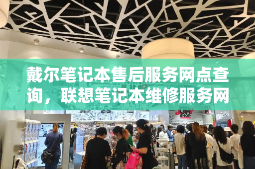 戴尔笔记本售后服务网点查询，联想笔记本维修服务网点查询-第1张图片-星选测评