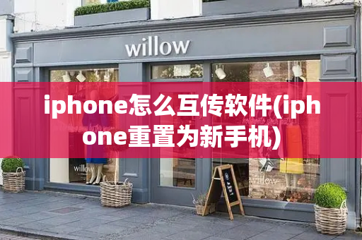iphone怎么互传软件(iphone重置为新手机)